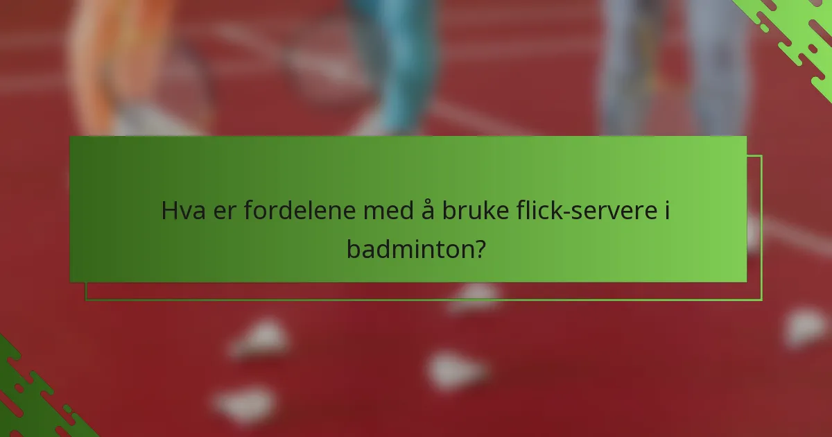 Hva er fordelene med å bruke flick-servere i badminton?