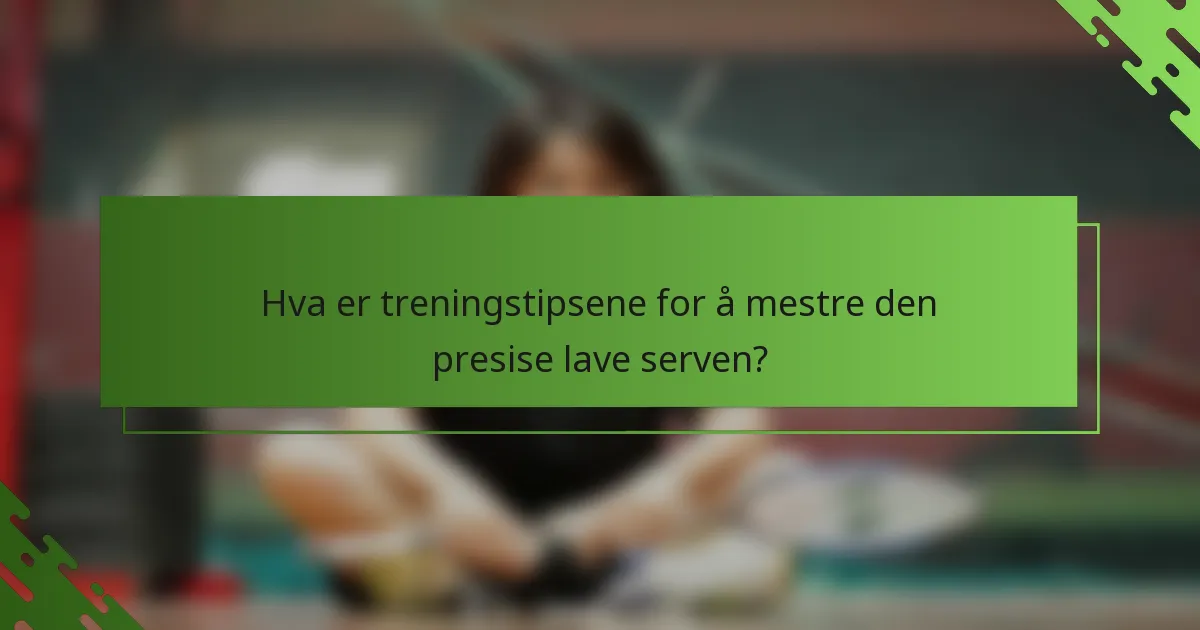 Hva er treningstipsene for å mestre den presise lave serven?