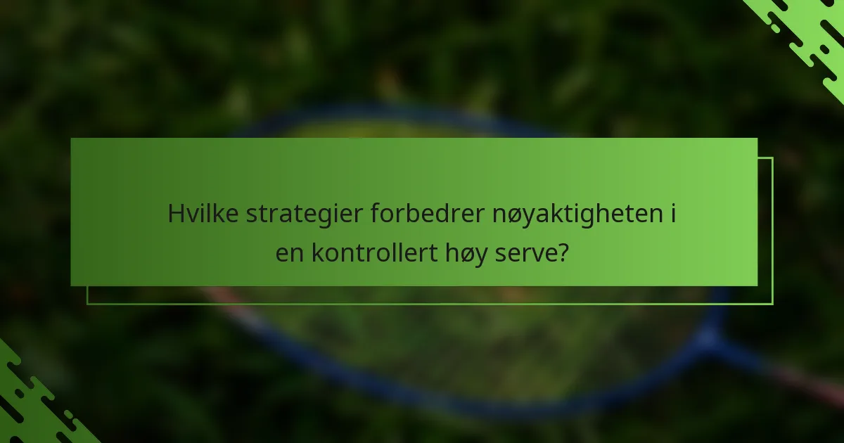 Hvilke strategier forbedrer nøyaktigheten i en kontrollert høy serve?