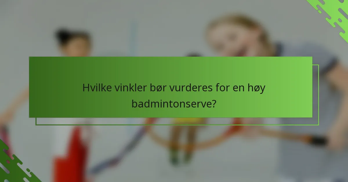Hvilke vinkler bør vurderes for en høy badmintonserve?
