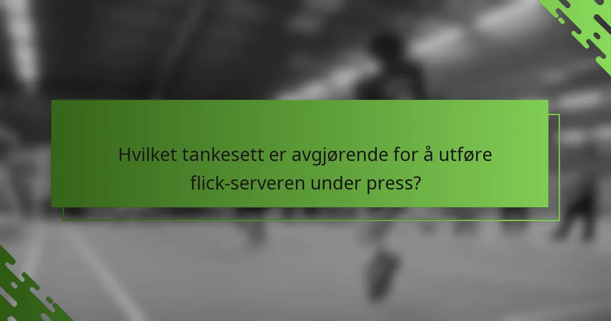 Hvilket tankesett er avgjørende for å utføre flick-serveren under press?