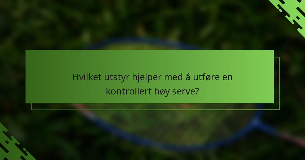 Hvilket utstyr hjelper med å utføre en kontrollert høy serve?