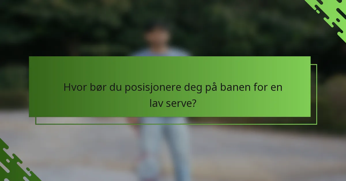 Hvor bør du posisjonere deg på banen for en lav serve?