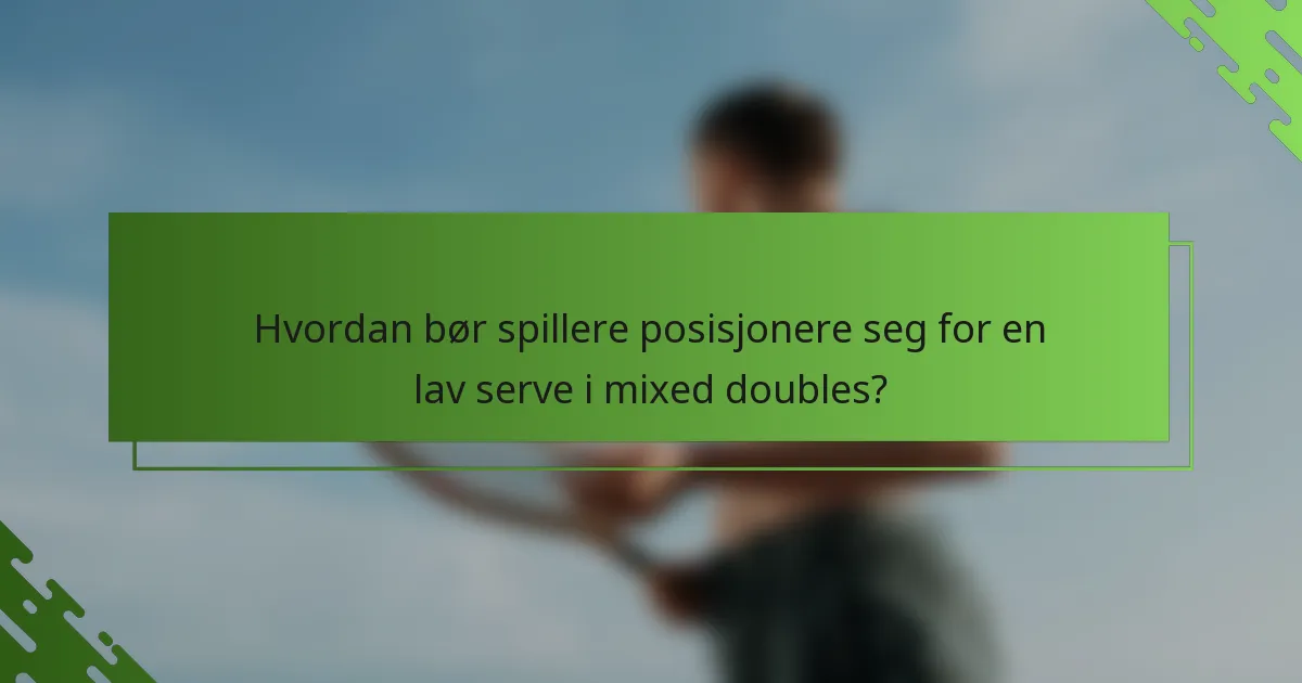 Hvordan bør spillere posisjonere seg for en lav serve i mixed doubles?