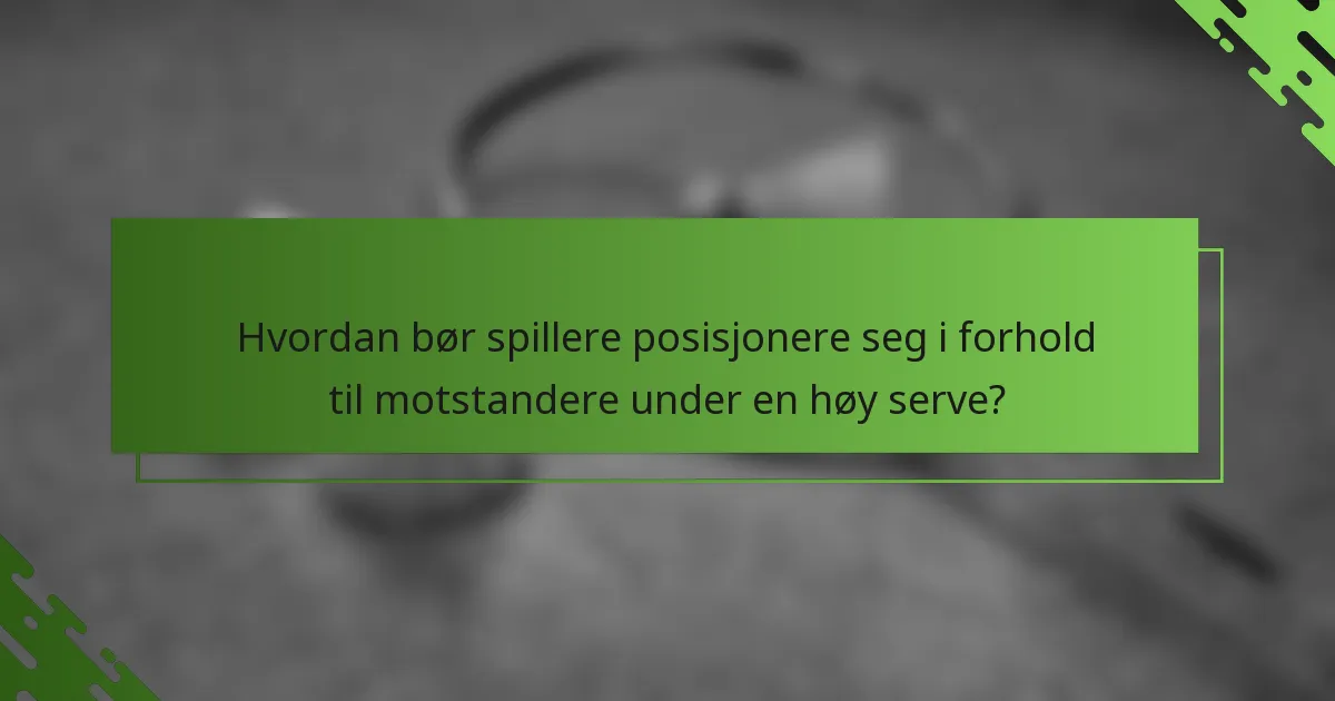 Hvordan bør spillere posisjonere seg i forhold til motstandere under en høy serve?