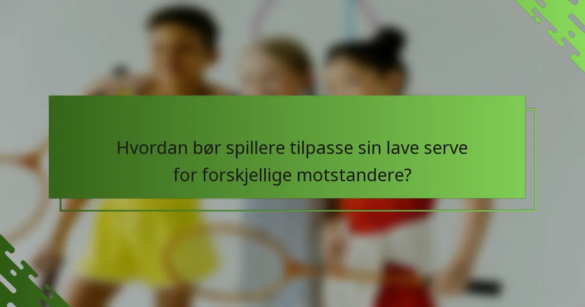 Hvordan bør spillere tilpasse sin lave serve for forskjellige motstandere?