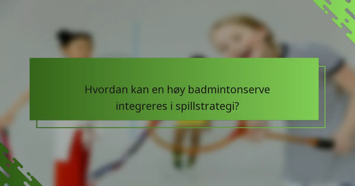 Hvordan kan en høy badmintonserve integreres i spillstrategi?