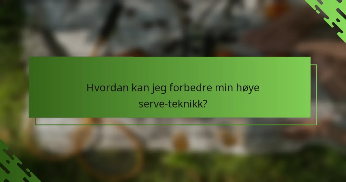 Hvordan kan jeg forbedre min høye serve-teknikk?