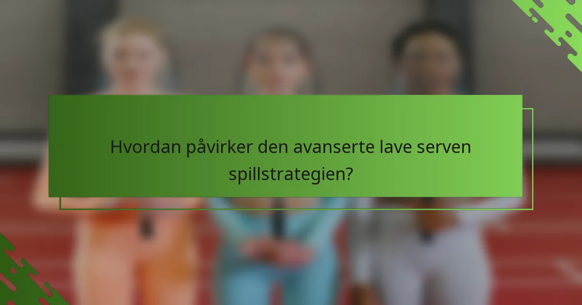 Hvordan påvirker den avanserte lave serven spillstrategien?