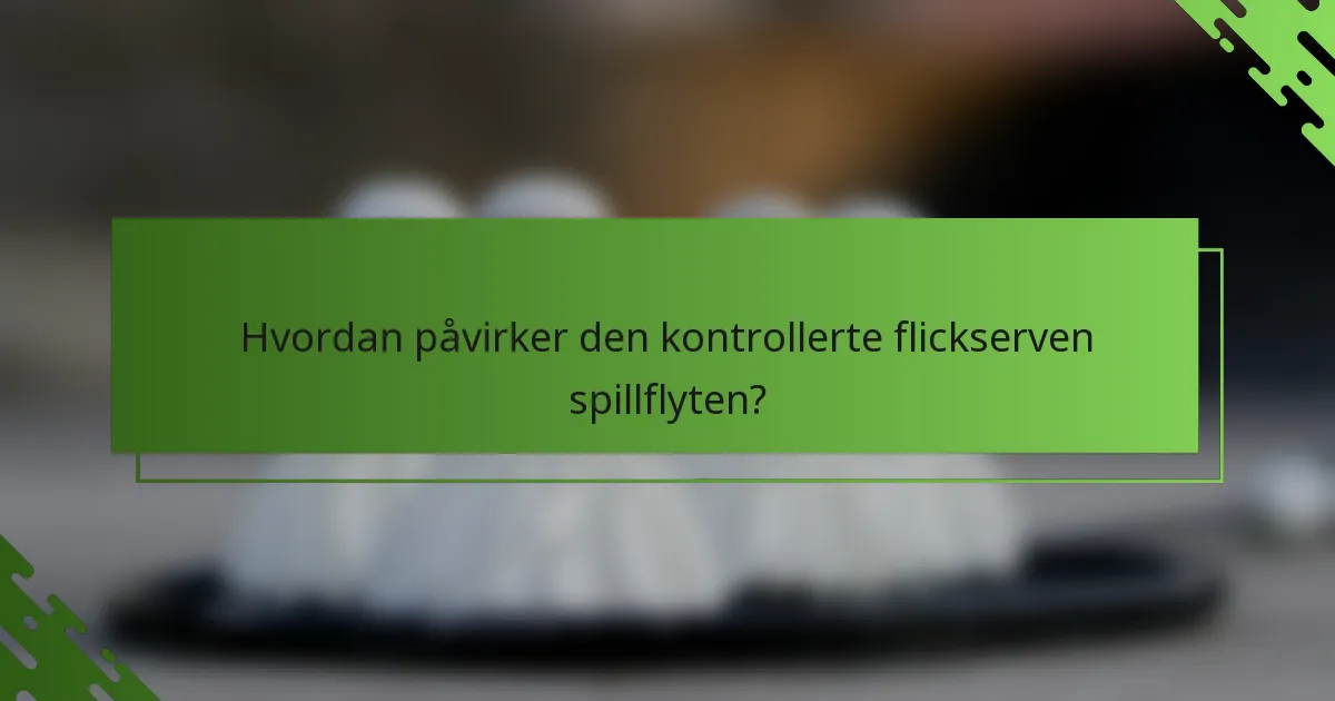 Hvordan påvirker den kontrollerte flickserven spillflyten?