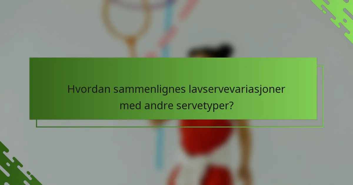 Hvordan sammenlignes lavservevariasjoner med andre servetyper?