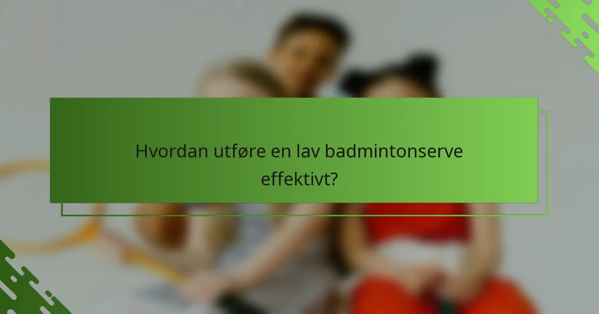 Hvordan utføre en lav badmintonserve effektivt?